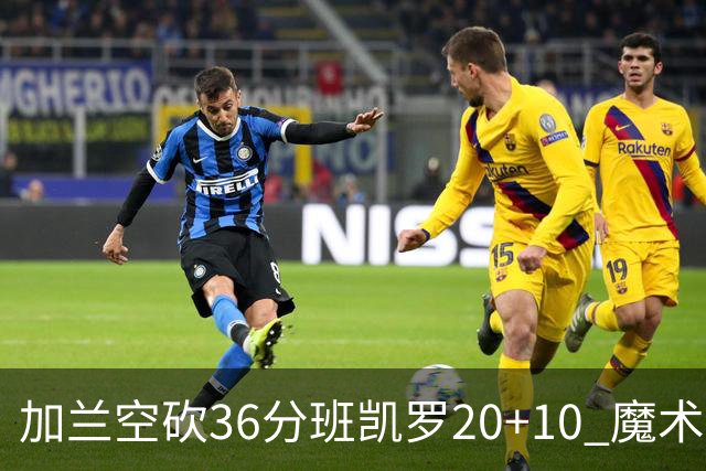 加兰空砍36分班凯罗20+10 魔术击败骑士2连胜